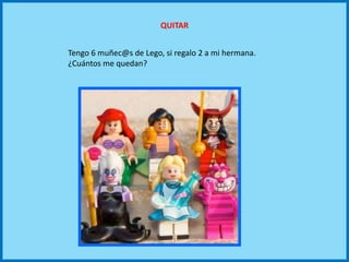 QUITAR
Tengo 6 muñec@s de Lego, si regalo 2 a mi hermana.
¿Cuántos me quedan?
 