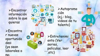 Encontrar
información
sobre lo que
quieras
Autopromo
ción
(ej.: blog,
videos de tu
talento)
Encontra
r nuevas
oportunida
des:
(ya sean
laborales o
no)
Entretenimi
ento (Ver
series,
peliculas, leer
,etc)
 