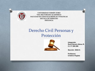 Derecho Civil Personas y
Protección
UNIVERSIDAD FERMÍN TORO
VICE-RECTORADO ACADÉMICO
FACULTAD DE CIENCIAS JURIDICAS Y POLITICAS
ESCUELA DE DERECHO
DISTANCIA
Integrante:
Rock Darwin Abreu R.
C.I.17.380.586
Sección: SAIA A
Profesora:
Cristina Virgüez
 