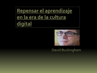 Repensar el aprendizaje
en la era de la cultura
digital
David Buckingham
 