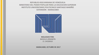 REPUBLICA BOLIVARIANA DE VENEZUELA
MINISTERIO DEL PODER POPULAR PARA LA EDUCACION SUPERIOR
INSTITUTO UNIVERSITARIO POLITECNICO SANTIAGO MARIÑO
EXTENSIÓN - MARACAIBO
REALIZADO POR:
BAIVELIS URDANETA
CI: 24250410
MARACAIBO, OCTUBRE DE 2017
 