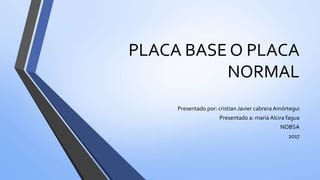PLACA BASE O PLACA
NORMAL
Presentado por: cristian Javier cabrera Amórtegui
Presentado a: maría Alcira fagua
NOBSA
2017
 