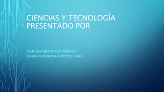 CIENCIAS Y TECNOLOGÍA
PRESENTADO POR
MANUELA BETANCUR ARENAS
MARIA FERNANDA ARROYO CANO
 