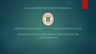 ESCUELA SUPERIOR POLITÉCNICA DE CHIMBORAZO
EJERCICIOS DE APLICACIÓN DE LAS INSTRUCCIONES DE ENTRADA Y SALIDA
C++
INTEGRANTES: JOHNSON VITERI, CRISTIAN CAMACHO, KELVIN CUBI
CURSO: PRIMERO “B”
 