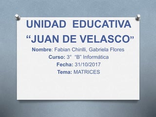 UNIDAD EDUCATIVA
“JUAN DE VELASCO”
Nombre: Fabian Chinlli, Gabriela Flores
Curso: 3° “B” Informática
Fecha: 31/10/2017
Tema: MATRICES
 