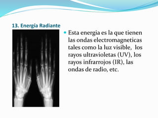 13. Energía Radiante
 Esta energia es la que tienen
las ondas electromagneticas
tales como la luz visible, los
rayos ultravioletas (UV), los
rayos infrarrojos (IR), las
ondas de radio, etc.
 
