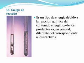 15. Energía de
reacción
 Es un tipo de energia debido a
la reaccion química del
contenido energético de los
productos es, en general,
diferente del correspondiente
a los reactivos.
 