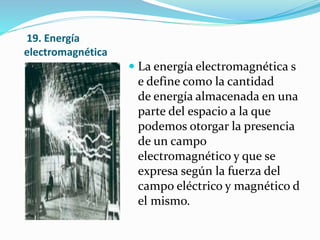 19. Energía
electromagnética
 La energía electromagnética s
e define como la cantidad
de energía almacenada en una
parte del espacio a la que
podemos otorgar la presencia
de un campo
electromagnético y que se
expresa según la fuerza del
campo eléctrico y magnético d
el mismo.
 