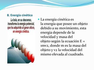 8. Energía cinética
 La energía cinética es
la energía que posee un objeto
debido a su movimiento, esta
energia depende de la
velocidad y masa del
objeto según la ecuación E =
1mv2, donde m es la masa del
objeto y v2 la velocidad del
mismo elevada al cuadrado.
 