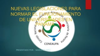 NUEVAS LEGISLACIONES PARA
NORMAR EL FUNCIONAMIENTO
DE UNIVERSIDADES EN
PANAMÁ.
PRESENTADO POR : MARLENIS DIAZ.
 