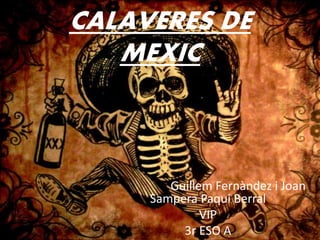 CALAVERES DE
MEXIC
Guillem Fernàndez i Joan
Sampera Paqui Berral
VIP
3r ESO A
 