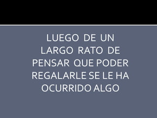 LUEGO DE UN
LARGO RATO DE
PENSAR QUE PODER
REGALARLE SE LE HA
OCURRIDO ALGO