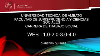UNIVERSIDAD TECNICA DE AMBATO
FACULTAD DE JURISPRUDENCIA Y CIENCIAS
SOCIALES
CARRERA DE TRABAJO SOCIAL
WEB : 1.0-2.0-3.0-4.0
CHRISTIAN QUISHPE
 
