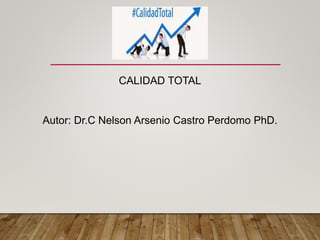 CALIDAD TOTAL
Autor: Dr.C Nelson Arsenio Castro Perdomo PhD.
 