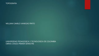 TOPOGRAFIA
WILLIAM CAMILO VANEGAS PINTO
UNIVERSIDAD PEDAGOGICA Y TECNOLOGICA DE COLOMBIA
OBRAS CIVILES PRIMER SEMESTRE
 