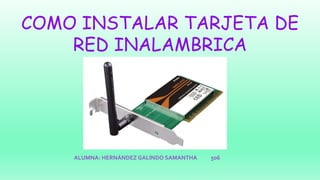 COMO INSTALAR TARJETA DE
RED INALAMBRICA
ALUMNA: HERNÁNDEZ GALINDO SAMANTHA 506
 
