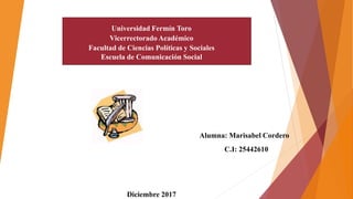 Universidad Fermín Toro
Vicerrectorado Académico
Facultad de Ciencias Políticas y Sociales
Escuela de Comunicación Social
Diciembre 2017
Alumna: Marisabel Cordero
C.I: 25442610
 