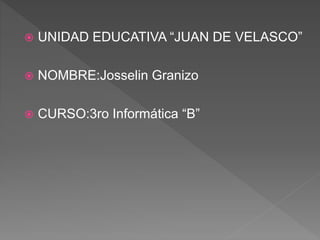  UNIDAD EDUCATIVA “JUAN DE VELASCO”
 NOMBRE:Josselin Granizo
 CURSO:3ro Informática “B”
 
