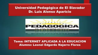 Universidad Pedagógica de El Slavador
Dr. Luis Alonso Aparicio
Tema: INTERNET APLICADA A LA EDUCACION
Alumno: Leonel Edgardo Najarro Flores
 
