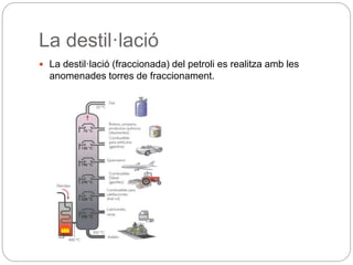 La destil·lació
 La destil·lació (fraccionada) del petroli es realitza amb les
anomenades torres de fraccionament.
 