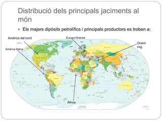 Distribució dels principals jaciments al
món
 Els majors dipòsits petrolífics i principals productors es troben a:
Orient
mig
Amèrica llatina
Àfrica
Europa OrientalAmèrica del nord
 