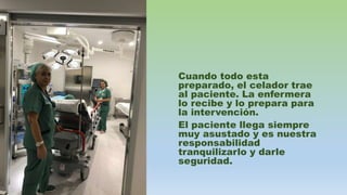 Cuando todo esta
preparado, el celador trae
al paciente. La enfermera
lo recibe y lo prepara para
la intervención.
El paciente llega siempre
muy asustado y es nuestra
responsabilidad
tranquilizarlo y darle
seguridad.
 