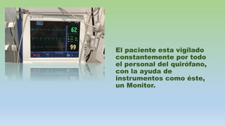 El paciente esta vigilado
constantemente por todo
el personal del quirófano,
con la ayuda de
instrumentos como éste,
un Monitor.
 