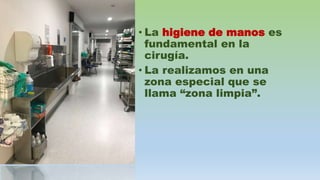 • La higiene de manos es
fundamental en la
cirugía.
• La realizamos en una
zona especial que se
llama “zona limpia”.
 