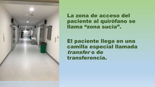 La zona de acceso del
paciente al quirófano se
llama “zona sucia”.
El paciente llega en una
camilla especial llamada
transfer o de
transferencia.
 