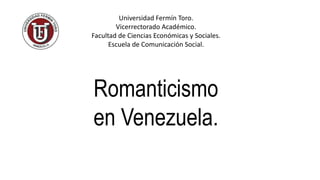 Universidad Fermín Toro.
Vicerrectorado Académico.
Facultad de Ciencias Económicas y Sociales.
Escuela de Comunicación Social.
Romanticismo
en Venezuela.
 