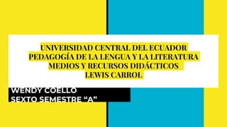 UNIVERSIDAD CENTRAL DEL ECUADOR
PEDAGOGÍA DE LA LENGUA Y LA LITERATURA
MEDIOS Y RECURSOS DIDÁCTICOS
LEWIS CARROL
WENDY COELLO
SEXTO SEMESTRE “A”
 