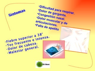 Dificultad para respirar.  Dolor de garganta.  Congestión nasal.  Dolor muscular y de articulaciones.  Falta de apetito  Síntomas Fiebre superior a 38°  Tos frecuente e intensa.  Dolor de cabeza.  Malestar general.   