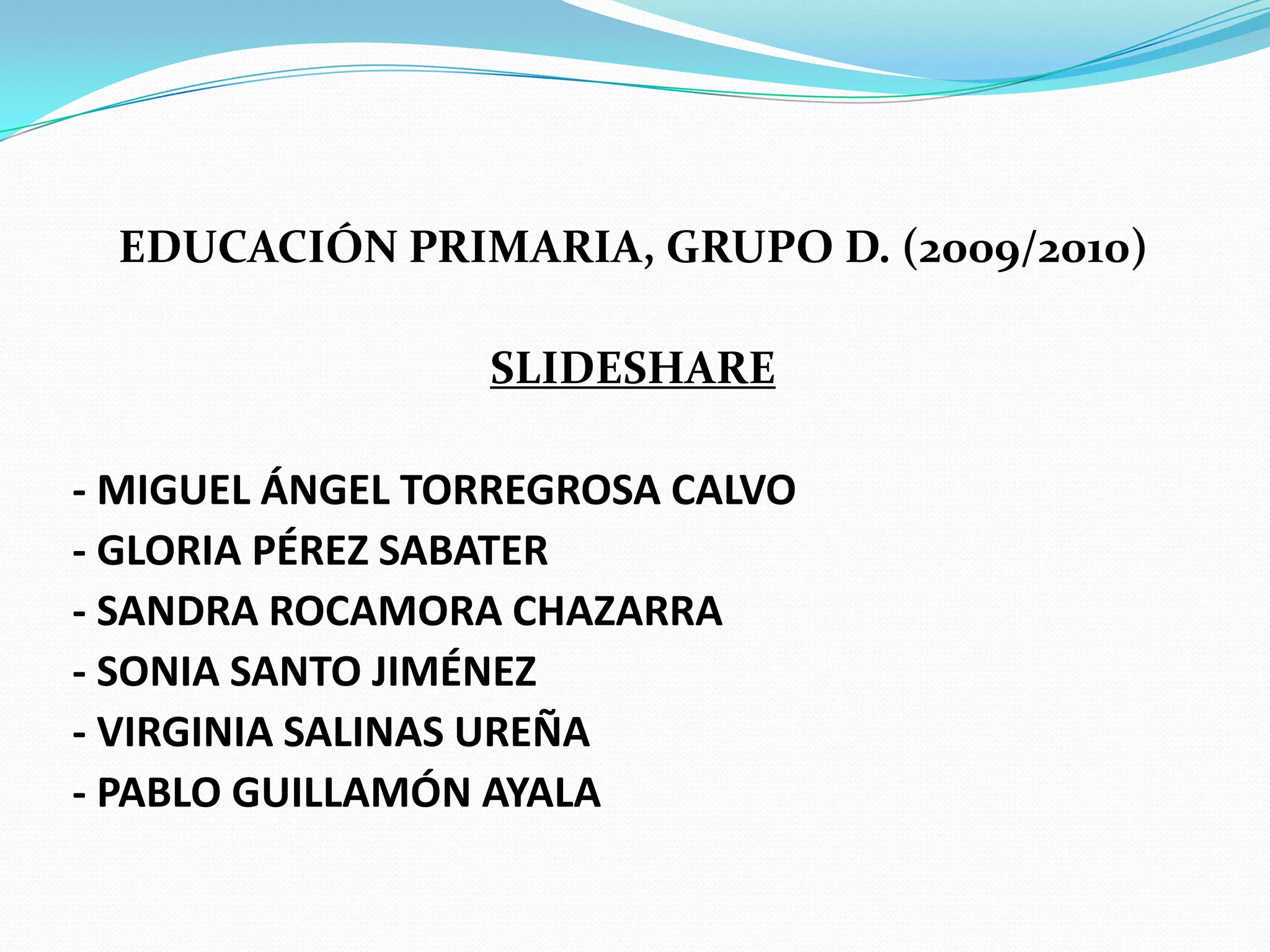 EDUCACIÓN PRIMARIA, GRUPO D. (2009/2010)SLIDESHARE- MIGUEL ÁNGEL TORREGROSA CALVO- GLORIA PÉREZ SABATER- SANDRA ROCAMORA CHAZARRA- SONIA SANTO JIMÉNEZ- VIRGINIA SALINAS UREÑA- PABLO GUILLAMÓN AYALA