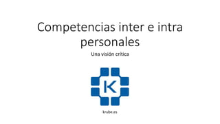 Competencias inter e intra
personales
Una visión crítica
krube.es
 
