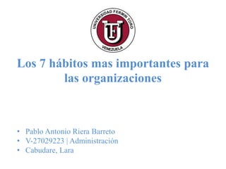 Los 7 hábitos mas importantes para
las organizaciones
• Pablo Antonio Riera Barreto
• V-27029223 | Administración
• Cabudare, Lara
 