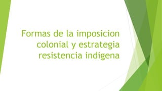 Formas de la imposicion
colonial y estrategia
resistencia indigena
 