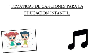 TEMÁTICAS DE CANCIONES PARA LA
EDUCACIÓN INFANTIL:
 