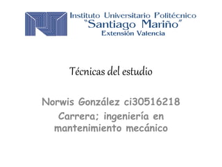 Técnicas del estudio
Norwis González ci30516218
Carrera; ingeniería en
mantenimiento mecánico
 