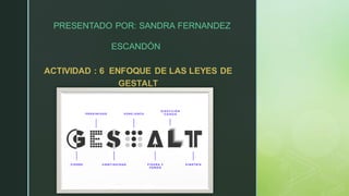 z
PRESENTADO POR: SANDRA FERNANDEZ
ESCANDÓN
ACTIVIDAD : 6 ENFOQUE DE LAS LEYES DE
GESTALT
 