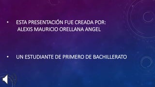• ESTA PRESENTACIÓN FUE CREADA POR:
ALEXIS MAURICIO ORELLANA ANGEL
• UN ESTUDIANTE DE PRIMERO DE BACHILLERATO
 