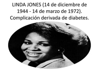 LINDA JONES (14 de diciembre de
1944 - 14 de marzo de 1972).
Complicación derivada de diabetes.
 