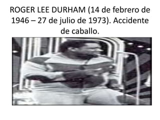 ROGER LEE DURHAM (14 de febrero de
1946 – 27 de julio de 1973). Accidente
de caballo.
 