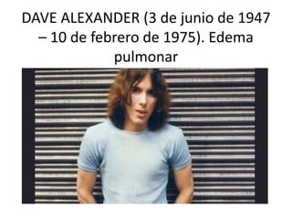 DAVE ALEXANDER (3 de junio de 1947
– 10 de febrero de 1975). Edema
pulmonar
 