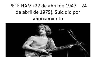 PETE HAM (27 de abril de 1947 – 24
de abril de 1975). Suicidio por
ahorcamiento
 