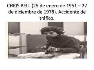 CHRIS BELL (25 de enero de 1951 – 27
de diciembre de 1978). Accidente de
tráfico.
 