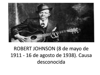 ROBERT JOHNSON (8 de mayo de
1911 - 16 de agosto de 1938). Causa
desconocida
 