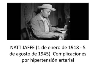 NATT JAFFE (1 de enero de 1918 - 5
de agosto de 1945). Complicaciones
por hipertensión arterial
 