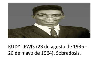RUDY LEWIS (23 de agosto de 1936 -
20 de mayo de 1964). Sobredosis.
 