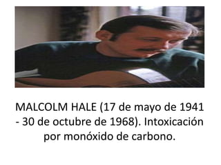 MALCOLM HALE (17 de mayo de 1941
- 30 de octubre de 1968). Intoxicación
por monóxido de carbono.
 