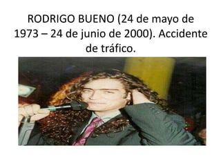 RODRIGO BUENO (24 de mayo de
1973 – 24 de junio de 2000). Accidente
de tráfico.
 